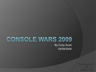 By Cody Scott
   04/09/2009




                PlayStation 3
                    -VS-
                  XBOX 360
 
