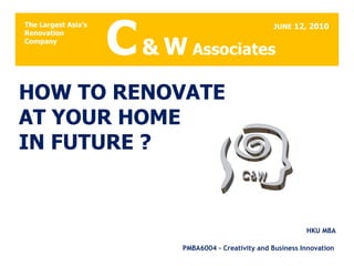 HOW TO RENOVATE  AT YOUR HOME  IN FUTURE ? ,[object Object],[object Object],C   &   W  Associates JUNE  12, 2010 The Largest Asia’s  Renovation Company 