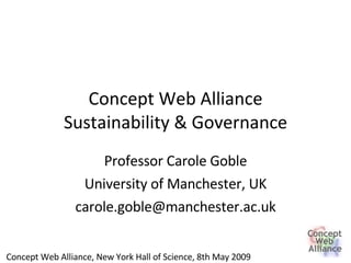 Concept Web Alliance Sustainability & Governance Professor Carole Goble University of Manchester, UK [email_address] Concept Web Alliance, New York Hall of Science, 8th May 2009 
