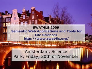 SWAT4LS 2009Semantic Web Applications and Tools for Life Sciences  http://www.swat4ls.org/ Amsterdam, Science Park, Friday, 20th of November 2009 