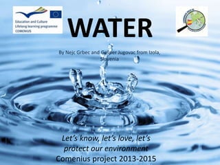WATER
Let’s know, let’s love, let’s
protect our environment
Comenius project 2013-2015
By Nejc Grbec and Gašper Jugovac from Izola,
Slovenia
 