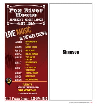 August 2015 | SceneNewspaper.com | R25
Aug 03 Live Comedy with
tyler
Aug 05 Daniel & the Lion
Aug 6-9 Mile of Music
Aug 14 Rebecca Hron Duo
Aug 15 Tyler and the
streeters
aug 17 Live comedy with
tyler
aug 21 kyle megna and
the monsoons
Aug 22 The wells division
aug 28 red river line
aug 29 cool waters band
Tuesdays
wino wednesdays
Live quizmaster trivia @ 8pm
1/2 price wine all night!
Simpson
 
