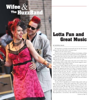 L4  | SceneNewspaper.com | Central Wisconsin | August 2015
BY GEORGE HALAS
The Inquisition is constantly mesmerized by the fact that The Universe
will go to the ends of the earth to create great music.
Halfway across the country anyway….
Our story starts in sunny southern California, the birthplace of Ruby
James. No one knew back then she would one day be Kitty CoopDeVille.
Meanwhile, back in the Fox Cities, Steve Cooper was developing some
impressive sax and vocal chops, playing with stellar outfits like The Groove
Hogs and The Jazz Orgy.
James went to make a major mark on the music scene in Austin, Texas,
before heading to Wisco in July of 2012 as The Universe stepped in, direct-
ing her to Gordon Lodge in Bailey’s Harbor.
“I went to Gordon Lodge for the first time in 2012 right after Steel
Bridge Songfest. My best friend, Anna, took me up there two days before
my flight was supposed to go home to LA where I was going to spend the
summer seeing if I wanted to move back to California. I had been living in
Austin for the last five years,” she said. “It seemed so crazy but I decided
to stay on a whim and take the job as a bartender. I had a suitcase and
a guitar, that was it. But I had been struggling with some life stuff, not
inspired to play much music and I thought this was perfect. I’ll spend the
summer in paradise with my best friend, ride my bike, work and meditate
and not be distracted by guys or anything.”
The U also had Cooper on speed dial.
“In July of 2012 I originally went to Gordon Lodge to play a pick up
gig as a side man for a band I don’t usually play with,” Cooper recalls.
“Two days before that gig, I had been playing a show in Silver City, New
Mexico with my band, The Jazz Orgy. Just as I was about to leave, a very
dear friend of mine, who is also a clairvoyant, stopped me before leaving
and told me without hesitation that in two days I would meet a girl. THE
girl! She would be from Texas, and she was going to take my world and
flip it upside down... For the better. She would be the one I’d been looking
Lotta Fun and
Great Music
Wifee &The
HuzzBand
Continue on Page L6
 