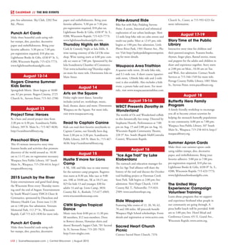 L12  | SceneNewspaper.com | Central Wisconsin | August 2015
CALENDAR // THE BIG EVENTS
pm; free admission. Sky Club, 2202 Post
Rd., Plover.
Punch Art Cards
Make three beautiful cards using rub-
ber stamps, dies, punches, decorative
paper and embellishments. Bring your
favorite adhesive. 5:30 pm to 7:30 pm;
pre-registration required, $10 plus tax.
Lighthouse Books & Gifts, 4330 8th
St. S.,
#200, Wisconsin Rapids; 715-423-7773;
www.lighthousebooksandgifts.com.
August 12-14
Rogers Cinema Summer
Kids Series
Spongebob Movie. Show begins at 10:00
am; $2 per person. Rogers Cinema, 2725
Church St., Stevens Point; 715-341-2700.
August 13
Project Time: Heroes
Be a hero and attend project time from
2:30 pm to 4:30 pm. Scandinavia Public
Library, 349 N. Main St.; 715-467-4636;
http://scandinavialibrary.org.
Preschool Story Time
This 45-minute interactive story time
features books and activities that promote
discovery of the world around us. 10:30
am to 11:15 am; no registration necessary.
Waupaca Area Public Library, 107 South
Main St., Waupaca; 715-258-4414; http://
waupacalibrary.org.
2015 Lunch by the River
Enjoy entertainment and good food along
the Wisconsin River every Thursday morn-
ing until the end of August. Entertainment
by South Wood County YMCA Cheer &
Gymnastics, sponsored by Duraclean and
Ministry Health Care. Event runs 11:30
am to 1:00 pm; free admission. Veterans
Memorial Park, 112 2nd
St., Wisconsin
Rapids. Call 715-423-1830 for more info.
Punch Art Cards
Make three beautiful cards using rub-
ber stamps, dies, punches, decorative
paper and embellishments. Bring your
favorite adhesive. 5:30 pm to 7:30 pm;
pre-registration required, $10 plus tax.
Lighthouse Books & Gifts, 4330 8th
St. S.,
#200, Wisconsin Rapids; 715-423-7773;
www.lighthousebooksandgifts.com.
Thursday Nights on Main
Cork & Comedy Night at Iola Mills. A
wine tasting courtesy of the Lil Ole wine
shop. Wine tasting starts at 6:00 pm; com-
edy act starts at 7:00 pm. Sponsored by the
Iola-Scandinavia Chamber of Commerce.
Visit www.ischamber.org/Thursday-night-
on-main for more info. Downtown Iola on
Main Street.
August 14
Arts on the Square
Friday night street dance, Saturday
includes juried art, workshops, music,
food, theater, dance and more. Downtown
Waupaca on the Square. For more info,
visit www.waupacaarts.org.
Read to Captain Canine
Kids can read their favorite storybooks to
Captain Canine, our friendly hero dog,
from 2:30 pm to 3:30 pm. Scandinavia
Public Library, 349 N. Main St.; 715-467-
4636; http://scandinavialibrary.org.
August 15
Hustle S’more for Lions
Camp
A 5K, 10K and bike race to raise money
for the summer camp program. Registra-
tion starts at 8:30 am, bike race at 9:00
am, 10K at 10:00 am, 5K at 10:15 am;
$25 for kids 13 and younger, $30 for
adults 14 and up. Lions Camp, 3834
County Rd. A., Rosholt; 715-677-4969;
www.wisconsinlionscamp.com.
CWN Singles Tropical
Dance
Music runs from 8:00 pm to 11:30 pm;
$8 members, $12 non-members. Dress
in flowery dresses, Hawaiian shirts and
shorts! Bernard’s Supper Club, 701 Second
St. N, Stevens Point; 715-281-7823;
http://cwn-singles.com.
Poke-Around Ride
Bike fun with Poky Pedaling Stevens
Point. A scenic, historical and whimsical
exploration of our urban landscape. Slow
12-mile loop bike ride on calm streets and
multi-use paths. Meet at 12:45 pm, ride
begins at 1:00 pm; free admission. Little
Plover River Park, 1501 Hoover Ave., Plo-
ver. Visit http://pokypedalingstevenspoint.
org for more details.
Waupaca Area Triathlon
A quarter-mile swim, 20-mile bike ride,
and 3.1-mile run. A short course (quarter-
mile swim, 120mile bike ride and 2-mile
run) is also available. Also includes a kids
event, a potato bake and more. For more
info, visit www.waupacaareatriathlon.com.
August 15-16
WRCT Presents Dorothy in
Wonderland
The worlds of Oz and Wonderland collide
in this fantastically fun romp. Directed by
Stephanie Hoerth. Performances at 7:00
pm on Aug, 15 and 2:00 pm on Aug. 16.
Wisconsin Rapids Community Theatre,
220 3rd
Ave. South (Rapids Mall/Centralia
Center), Wisconsin Rapids.
August 16
“Ice Age Trail” by Luke
Kloberdanz
The outreach and education manager for
the Ice Age Trail alliance will share the
history of the trail and discuss the October
trail-building project at Hartman Creek
State Park. Talk begins at 2:00 pm; free
admission. New Hope Church, 1410
County Rd. T., Nelsonville; 715-824-
2509; www.southnewhope.org.
Ride Waupaca
Featuring bike routes of 12, 20, 50, 62,
70 and 100 miles. All proceeds benefit
Waupaca High School scholarships. Event
details and registration at www.active.com.
Sacred Heart Church
Picnic
Contact Sacred Heart Church, 7376
Church St., Custer, at 715-592-4221 for
more information.
August 17-19
Story Time at the Public
Library
Interactive story time for children and
their parents/caregivers. Features books,
rhymes, finger plays, flannel stories, music
and puppets for the adults and children to
share and experience together. Story starts
at 2:00 pm on Mon., 10:30 am on Tue.
and Wed.; free admission. Contact Youth
Services at 715-346-1549 for more info.
Portage County Public Library, 1001 Main
St., Stevens Point; www.pocolibrary.org.
August 18
Butterfly Hero Family
Program
A family friendly workshop to encourage
you all to become citizen scientists by
helping the monarch butterfly populations
in our community. 6:00 pm to 7:00 pm;
Waupaca Area Public Library, 107 South
Main St., Waupaca; 715-258-4414; http://
waupacalibrary.org.
Summer Apron Cards
Make three cute summer apron cards
using rubber stamps, dies, decorative
paper, and embellishments. Bring your
favorite adhesive. 5:00 pm to 7:00 pm;
pre-registration required, $10 plus tax.
Lighthouse Books & Gifts, 4330 8th
St. S.,
#200, Wisconsin Rapids; 715-423-7773;
www.lighthousebooksandgifts.com.
The United Way
Experience: Campaign
Volunteer Training
Learn about programs that we support
and experience firsthand what people in
our community are going through. A
pizza buffet lunch will be provided. 8:00
am to 1:00 pm; free. Hotel Mead and
Conference Center, 451 E. Grand Ave.,
Wisconsin Rapids; www.uwiw.org.
 