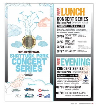 August 2015 | SceneNewspaper.com | R1
LUNCH
08/05 salsa manzana
SPonsored by alta resources
08/19 red hot horn dawgs
SPonsored by bergstrom & miron construction
Wednesday evening concerts on the
multi-use concert lawn at Shattuck Park
from 6 – 8 p.m. Bring your blanket or
lawn chair. Restaurant vendor onsite.
EVENING
Sponsors:
FREEFREE
CONCERT SERIES
Shattuck Park [DOWNTOWN NEENAH]
WednesdayS, 6 – 8 p.m.
08/06
08/13 John “Elvis”
Hardginski
08/20 cookee
SPonsored by Bemis
08/27 Rob anthony
SPonsored by
Winnebago Community credit
union & fox communities credit union
Richard & amy jo Aylward
SPonsored by
Presented by ATW.
Shattuck Park [DOWNTOWN NEENAH]
CONCERT SERIES
Bring or buy a lunch and enjoy a mid-day break.
A variety of entertainment will be featured along
with a restaurant vendor of the week.
SPonsored by
Morton Long Term Carezachary scot
johnson
Thursdays, 11:30 a.m.– 1 p.m.
 