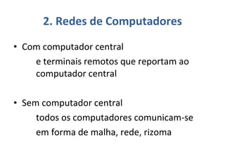 2. Redes de Computadores Com computador central  e terminais remotos que reportam ao  computador central Sem computador central todos os computadores comunicam-se em forma de malha, rede, rizoma 