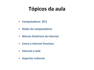 Tópicos da aula Computadores  (PC) Redes de computadores Marcos históricos da internet Como a internet funciona  Internet x web Aspectos culturais 