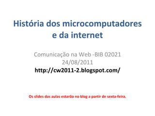 História dos microcomputadores e da internet Comunica ção  na Web -BIB 02021 24/08/2011 http://cw2011-2.blogspot.com/ Os slides das aulas estarão no blog a partir de sexta-feira. 