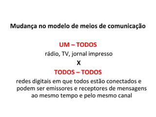 Mudança no modelo de meios de comunicação UM – TODOS  rádio, TV, jornal impresso X TODOS – TODOS  redes digitais em que todos estão conectados e podem ser emissores e receptores de mensagens ao mesmo tempo e pelo mesmo canal 