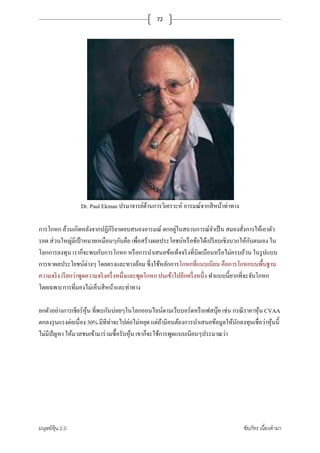 มนุษย์หุ้น 2.0 ชัยภัทร เนืองคํามา
72
Dr. Paul Ekman ปรมาจารย์ด้านการวิเคราะห์ อารมณ์จากสีหน้าท่าทาง
การโกหก ล้วนเกิดหลังจากปฏิกิริยาตอบสนองอารมณ์ ตกอยู่ในสถานการณ์จําเป็น สมองสังการให้เอาตัว
รอด ส่วนใหญ่มีเป้ าหมายเหมือนๆกันคือ เพือสร้างผลประโยชน์หรือข้อได้เปรียบเชิงบวกให้กับตนเอง ใน
โลกการลงทุน เราก็จะพบกับการโกหก หรือการนําเสนอข้อเท็จจริงทีบิดเบือนหรือไม่ครบถ้วน ในรูปแบบ
การหาผลประโยชน์ต่างๆ โดยตรงและทางอ้อม ซึงใช้หลักการโกหกทีแนบเนียน คือการโกหกบนพื+นฐาน
ความจริง เรียกว่าพูดความจริงครึงหนึงและพูดโกหก ปนเข้าไปอีกครึงหนึง ทําแบบนี+ยากทีจะจับโกหก
โดยเฉพาะการทีมองไม่เห็นสีหน้าและท่าทาง
ยกตัวอย่างการเชียร์หุ้น ทีพบกันบ่อยๆในโลกออนไลน์ตามเว็บบอร์ดหรือเฟสบุ๊ค เช่น กรณีราคาหุ้น CVAA
ตกลงรุนแรงต่อเนือง 30% มีทีท่าจะไปต่อไม่หยุด แต่ถ้ามีคนต้องการนําเสนอข้อมูลให้นักลงทุนเชือว่าหุ้นนี+
ไม่มีปัญหา ให้มวลชนเข้ามาร่วมซื+อรับหุ้น เขาก็จะใช้การพูดแบบเนียนๆประมาณว่า
 