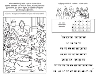 Busca en el dibujo y encuentra las letras subrayadas en el mensaje anterior.
Mateo se levantó y siguió a Jesús. Aconteció que
estando el sentado a la mesa en la casa, muchos publicanos
y pecadores, que habían llegado, se sentaron juntamente
con Jesús y sus discípulos.
Qué preguntaron los Fariseos a los discípulos?
Usa estos
códigos para
descubrirlo.
P
R
A
M
S
E
I
D
N
O
Q
L
V
T
C
Y
U
B
“____ ____ ____ ____ ____ ____
____ ____ ____ ____
____ ____ ____ ____ ____ ____ ____
____ ____ ____ ____ ____ ____ ____
____ ____ ____ ____ ____ ____
____ ____ ____ ____ ____ ____ ____ ____ ____ ____
____ ____ ____ ____ ____ ____ ____ ____ ____ ____?”
 