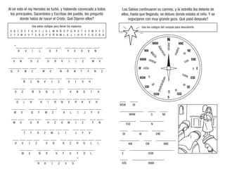 Usa estos códigos para llenar los espacios.
Los Sabios continuaron su camino, y la estrella iba delante de
ellos, hasta que llegando, se detuvo donde estaba el niño. Y se
regocijaron con muy grande gozo. Qué pasó después?
Al oír esto el rey Herodes se turbó, y habiendo convocado a todos
los principales, Sacerdotes y Escribas del pueblo, les preguntó
donde había de nacer el Cristo. Qué Dijeron ellos?
Usa los códigos del compás para descubrirlo.
A
Z
B
Y
C
X
D
W
E
V
F
U
G
T
H
S
I
R
J
Q
K
P
L
O
M
Ñ
N
N
Ñ
M
O
L
P
K
Q
J
R
I
S
H
T
G
U
F
V
E
W
D
X
C
Y
B
Z
A
“___ ___ ___ ___ ___ ___, ___ ___ ___ ___ ___,
___ ___ ___ ___ ___ ___ ___ ___ ___ ___ ___ ___
___ ___ ___ ___, ___ ___ ___ ___ ___ ___ ___ ___ ___
___ ___ ___ ___ ___ ___ ___ ___ ___ ___
___ ___ ___ ___ ___ ___ ___ ___ ___ ___ ___ ___
___ ___ ___ ___ ___ ___ ___ ___ ___ ___ ___ ___
___ ___ ___ ___ ___ ___; ___ ___ ___ ___ ___ ___
___ ___ ___ ___ ___ ___ ___ ___ ___ ___ ___ ___
___ ___ ___ ___ ___ ___ ___ ___ ___ ___
___ ___ ___ ___ ___ ___ ___ ___ ___ ___ ___ ___
___ ___ ___ ___ ___ ___ ___ ___ ___ ___
___ ___ ___ ___ ___ ___.”
___ ____
____________ ____ ____
________ ____________
____ ________ ______
__________ ____ __________
___ ______________________
____ ________________.
A
d
o
r
a
r
o
n
l
o
p
o
s
t
r
á
n
d
o
s
e
con
Y
entrar
casa
en
y
niño
l
a
s
u
M
a
r
í
a
vieron
m
a
d
r
e
al
S
E
W
NE
ENE
WNW
ESE
WSW
NNE
NNW
NW
SW SE
SSE
SSW
WSW SE
SE
WNW S NE
ESE N
W ENE
NW SW NNE
E SSW
SSE NNW
K V I L G F Y V O V N
V N O Z G R V I I Z W V
R H I Z V O
W V Ñ R K F V Y O L
H V I Z V O K Z H G L I
T F R Z W L I J F V
W V G R H Z O W I Z F N
W V Q F W Z K L I J F V
O L H K I R N X R K V H
O Z Ñ V N L I V N G I V
Ñ Z N V I Z V I V H
Q F W Z W V N R N T F N Z
 