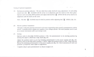 Setting of optional equipment
19. Mechanical position indicator: The two dials have aslip clutch for easy adjustment. At valve fully
closed turn di(ll + (CLOSlJ7J)till the arrow is in alignment with the mark on the show glass.
Operate valve into fully OPENposition and adjust dial marked + (OPEN)till the arrow mark is in
alignment with the mark on the cover.
Note: The dial + (CLOSED)must be held in position while adjusting dial '+ (OPEN),(fig. 22).
20, Electric position transmitter
Through a reduction gearing (selected to suit turns required by valve travel) a potentiometer will be
driven. A suitable power supply unit supplies a low voltage current. The valve position can be read
on a remote instrument with a percentage scale.
21. Setting '::
Operate valve to the fully CLOSEDposition (= 0%). Set potentiometer to its starting position by
turning the wiper'), which has a slip clutch (fig. 23).
Adjust the position meter to zero by trimming potentiometer in the power supply unit (fig. 24).
Operate valve to the fully OPENposition (= 100%).Adjust the position meter to max. range with the
help of the trimming potentiometer in the power supply unit (fig. 24). Check indication for both end
positions. If required, make slight re-adjustment. . .
') applies only to open potentiometer as shown in figure 23.
9
 