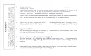 z
o-I-::)
<
o
~ - .
OO"C, "- .-
0-0
~§>o C
-.-
OQ)~
Q) C C
(5 etSetS~ a. ~
a.ca;
.- 3:
0"C
-Q) ~
_ ::J
"COO
Q) Q) Q)
"CC(/)._ c-
e; 0 Q)~O_
a.Q)C
.oetS
Q)"ca..~ -
etS::J-
o ~~ .-
~(/)E
~Q)~
O(/)~
;t:::Q)
3: ~ ~
(/)I-~~ Q)
0
(/)((
0)-
Ec-
~ ::0 ':;
Q) c 0
~.- ....
I- 3:0'
1. Electric connection
For 3 phase AC -motors:
Check whether terminal links arefitted to suit type of motor and power supply (jig. 1).Connect wires
R-S-T to terminal pins V,-V,-W, (jig. 2).for flame proof enclosure at clip-on terminals.
Por single - phase or DC - motors see instructions in terminal compartment.
Connect control wires according to wiring diagram. Te'rminalplan is inside the terminal compartment.
Note: The two circuits of each switch (jig. 3) are suitable only for the same potential.
,2. Remove cover at switch compartment (jig. 4).
Valve completely closed: WSR tripped
Check whether limit-switch has tripped (jig. 5).
Valve completely opened: WOLtripped
3. Engage manual drive :
Push declutch lever as indicated by arrow (jig. 6). Ifresistance isfelt. turn handwheel slowly while
lever is pressed till manual drive engages.. -:".
,-
4. Operate valve to intermediate position manually (jig. 7).
Direction OPEN ~ ) turn handwheel anti-clockwise. Direction CLOSED(:I:) turn handwheel
clockwise. Switch cam at:I: (Z) or::: (0) should rotate 900 and release the switch (jig. 8). if set
properly.
5. Ensure sealingfaces at control plug are clean and check whether O-ringis ok. apply thin film ofnon-
acid grease to sealing faces. then replace plug cover (jig. 9). 3
 