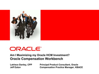 <Insert Picture Here>




Am I Maximizing my Oracle HCM Investment?
Oracle Compensation Workbench
Latriece Danley, CPP        Principal Product Consultant, Oracle
Jeff Eaton                  Compensation Practice Manager, KBACE
 