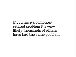 If you have a computer
related problem its very
likely thousands of others
have had the same problem
 