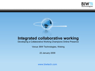 Integrated collaborative working Developing a Collaborative Working Champions Online Presence Venue: BIW Technologies, Woking 22 January 2009   www.biwtech.com 