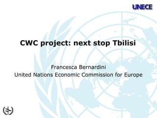  
CWC project: next stop Tbilisi
Francesca Bernardini
United Nations Economic Commission for Europe
 