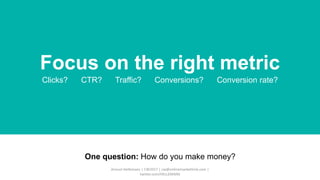 Focus on the right metric
Clicks? CTR? Traffic? Conversions? Conversion rate?
One question: How do you make money?
Arnout ...
