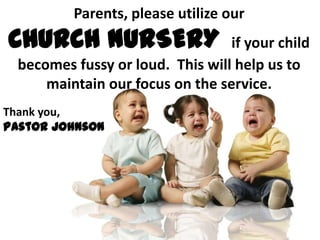 Parents, please utilize our
CHURCH NURSERY                    if your child
  becomes fussy or loud. This will help us to
      maintain our focus on the service.
Thank you,
Pastor Johnson
 