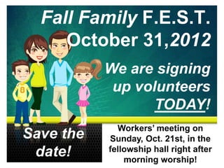 Fall Family F.E.S.T.
     October 31,2012
           We are signing
            up volunteers
                  TODAY!
             Workers’ meeting on
Save the   Sunday, Oct. 21st, in the
 date!     fellowship hall right after
               morning worship!
 