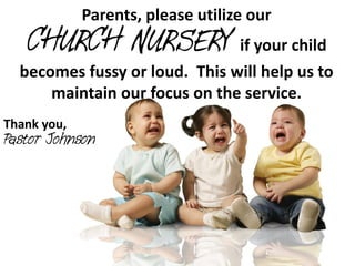 Parents, please utilize our
   CHURCH NURSERY if your child
  becomes fussy or loud. This will help us to
      maintain our focus on the service.
Thank you,
Pastor Johnson
 