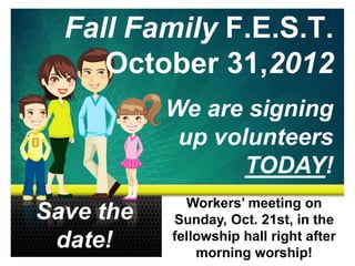Fall Family F.E.S.T.
     October 31,2012
           We are signing
            up volunteers
                  TODAY!
             Workers’ meeting on
Save the   Sunday, Oct. 21st, in the
 date!     fellowship hall right after
               morning worship!
 