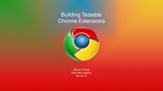 Building Testable!
Chrome Extensions!
!
!
!
!
!
!
!
Steven Foote!
Seth McLaughlin!
08.18.14
 