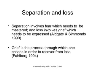 Separation and loss Separation involves fear which needs to  be mastered; and loss involves grief which needs to be expressed (Aldgate & Simmonds 1990) Grief is the process through which one passes in order to recover from loss (Fahlberg 1994) 