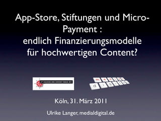 App-Store, Stiftungen und Micro-
           Payment :
 endlich Finanzierungsmodelle
  für hochwertigen Content?



          Köln, 31. März 2011
       Ulrike Langer, medialdigital.de
 