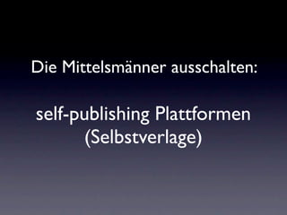 Die Mittelsmänner ausschalten:

self-publishing Plattformen
      (Selbstverlage)
 