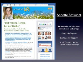 Annette Schwindt


 PR-Beraterin v.a. für Kultur-
  institutionen und Verlage

     Facebook-Expertin

   Buchautorin, Bloggerin

   > 3.200 Facebook-Fans
  > 1.400 Twitter-Follower
 