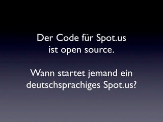 Der Code für Spot.us
    ist open source.

 Wann startet jemand ein
deutschsprachiges Spot.us?
 