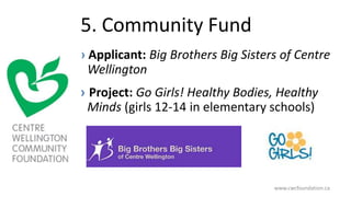 5. Community Fund
› Applicant: Big Brothers Big Sisters of Centre
Wellington
› Project: Go Girls! Healthy Bodies, Healthy
Minds (girls 12-14 in elementary schools)
www.cwcfoundation.ca
 