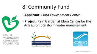 8. Community Fund
› Applicant: Elora Environment Centre
› Project: Rain Garden at Elora Centre for the
Arts (promote storm water management)
www.cwcfoundation.ca
 