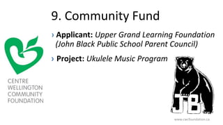 9. Community Fund
› Applicant: Upper Grand Learning Foundation
(John Black Public School Parent Council)
› Project: Ukulele Music Program
www.cwcfoundation.ca
 