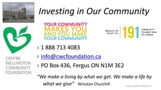 Investing in Our Community
› 1 888 713 4083
› info@cwcfoundation.ca
› PO Box 436, Fergus ON N1M 3E2
“We make a living by what we get. We make a life by
what we give” Winston Churchill www.cwcfoundation.ca
 