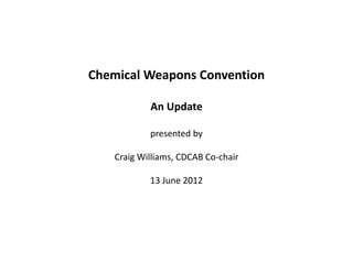 Chemical Weapons Convention
An Update
presented by
Craig Williams, CDCAB Co-chair
13 June 2012
 
