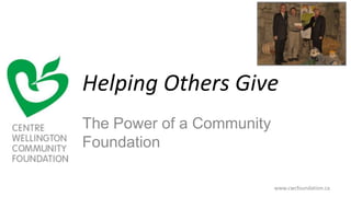 Helping Others Give The Power of a Community Foundation www.cwcfoundation.ca  