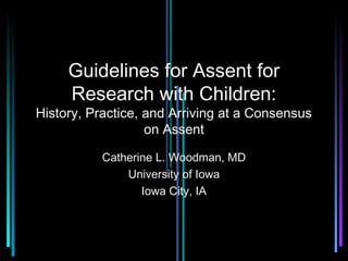 Guidelines for Assent for
     Research with Children:
History, Practice, and Arriving at a Consensus
                   on Assent

           Catherine L. Woodman, MD
               University of Iowa
                  Iowa City, IA
 
