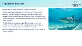 NASDAQ:CWCO
15
Acquisition Strategy
• Target existing water treatment-related businesses.
• Follow successful approach used in last several transactions.
• Primary target is complementary business to base business
model: companies that operate advanced water treatment plants
for governments or governmental agencies under medium to long
term contracts.
• Also looking at manufacturing and technology companies,
similar to Aerex Industries, that provide a competitive edge to
obtain new contracts and/or access to new markets.
• Will utilize existing cash and can leverage strong balance sheet if
debt is required.
 