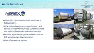 NASDAQ:CWCO
10
Aerex Industries
• Acquired 51% interest in Aerex Industries in
February 2016
• OEM (original equipment manufacturer) and
service provider for municipal water treatment
and industrial water/wastewater treatment
• Provides a platform to penetrate the lucrative
U.S. water and wastewater market
• Diversifies revenue sources
 