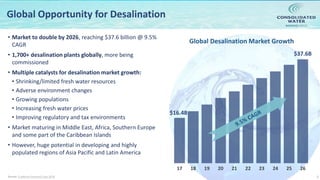 NASDAQ:CWCO
$16.4B
$37.6B
17 18 19 20 21 22 23 24 25 26
5
Global Opportunity for Desalination
• Market to double by 2026, reaching $37.6 billion @ 9.5%
CAGR
• 1,700+ desalination plants globally, more being
commissioned
• Multiple catalysts for desalination market growth:
• Shrinking/limited fresh water resources
• Adverse environment changes
• Growing populations
• Increasing fresh water prices
• Improving regulatory and tax environments
• Market maturing in Middle East, Africa, Southern Europe
and some part of the Caribbean Islands
• However, huge potential in developing and highly
populated regions of Asia Pacific and Latin America
Source: Credence Research Sep 2018
Global Desalination Market Growth
 