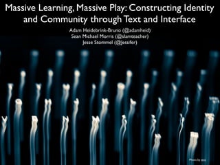 Massive Learning, Massive Play: Constructing Identity
and Community through Text and Interface
Adam Heidebrink-Bruno (@adamheid)	

Sean Michael Morris (@slamteacher)	

Jesse Stommel (@Jessifer)
Photo by wvs
 