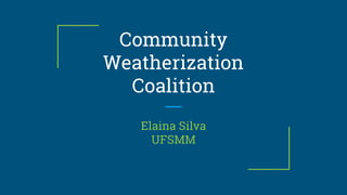 Community
Weatherization
Coalition
Elaina Silva
UFSMM
 
