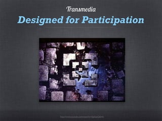 Transmedia
Designed for Participation




        http://www.youtube.com/watch?v=EJpSqeQbh4o
 