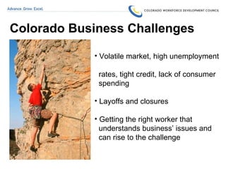 Colorado Business Challenges Volatile market, high unemployment    rates, tight credit, lack of consumer    spending  Layoffs and closures Getting the right worker that    understands business’ issues and    can rise to the challenge 