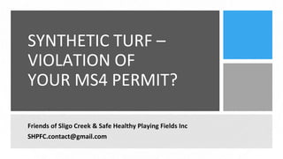 SYNTHETIC TURF –
VIOLATION OF
YOUR MS4 PERMIT?
Friends of Sligo Creek & Safe Healthy Playing Fields Inc
SHPFC.contact@gmail.com
 