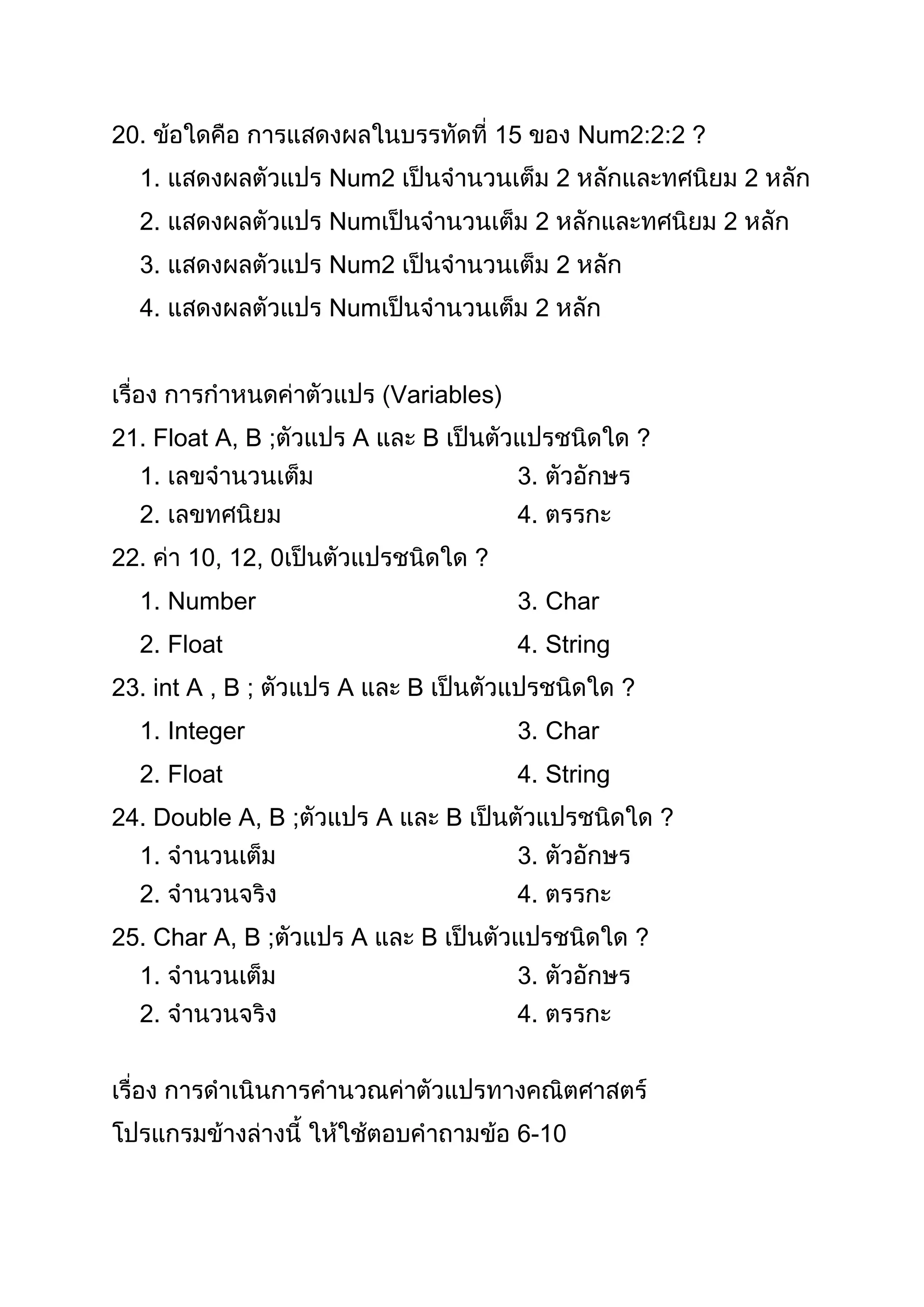 20.                                      15           Num2:2:2 ?
  1.                Num2                          2                      2
  2.                Num                       2                      2
  3.                Num2                          2
  4.                Num                       2


                          Variables)
21. Float A, B ;     A       B                               ?
  1.                                      3.
  2.                                      4.
22.     10, 12, 0                    ?
  1. Number                               3. Char
  2. Float                                4. String
23. int A , B ;     A        B                           ?
  1. Integer                              3. Char
  2. Float                                4. String
24. Double A, B ;        A       B                               ?
  1.                                      3.
  2.                                      4.
25. Char A, B ;      A       B                               ?
  1.                                      3.
  2.                                      4.



                                          6-10
 