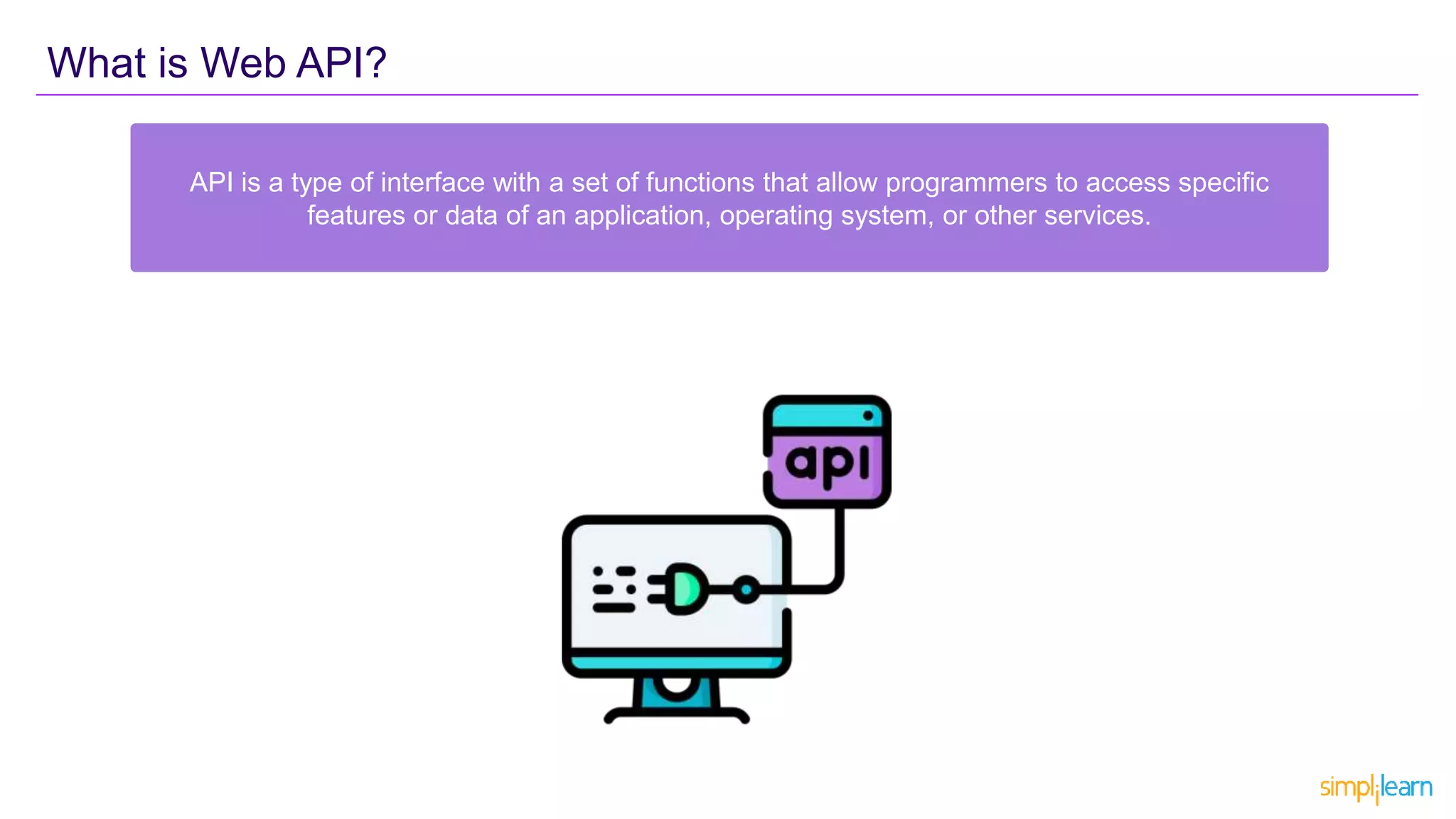 What is Web API?
API is a type of interface with a set of functions that allow programmers to access specific
features or data of an application, operating system, or other services.
 